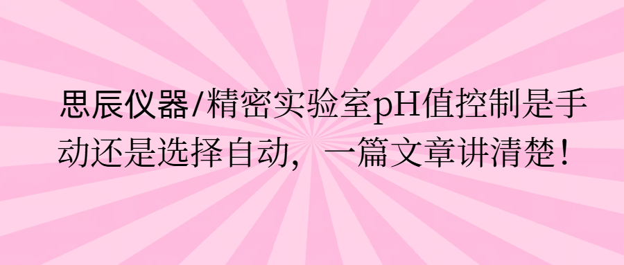 思辰儀器/精密實驗室pH值控制是手動還是選擇自動，一篇文章講清楚。